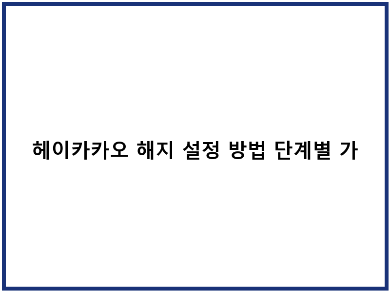 헤이카카오 해지 설정 방법 단계별 가이드